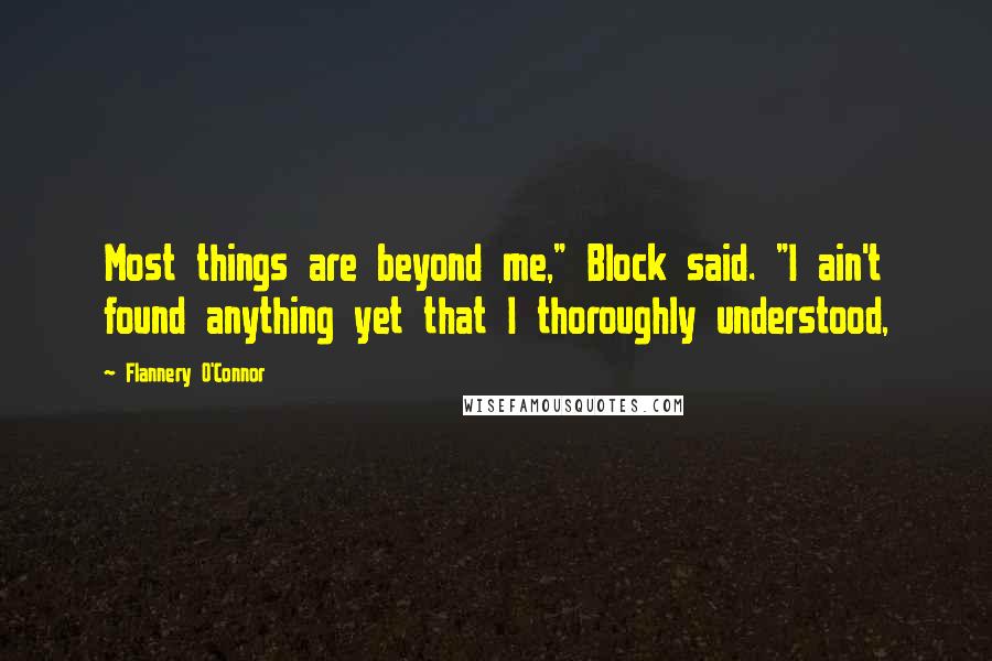 Flannery O'Connor Quotes: Most things are beyond me," Block said. "I ain't found anything yet that I thoroughly understood,