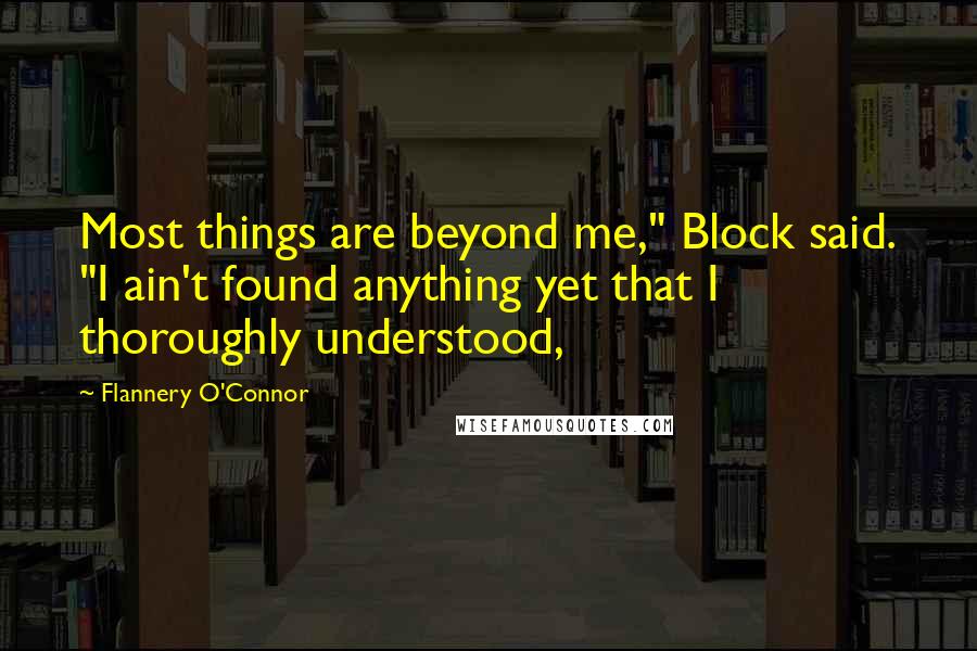 Flannery O'Connor Quotes: Most things are beyond me," Block said. "I ain't found anything yet that I thoroughly understood,