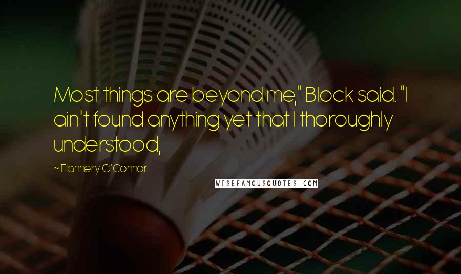 Flannery O'Connor Quotes: Most things are beyond me," Block said. "I ain't found anything yet that I thoroughly understood,