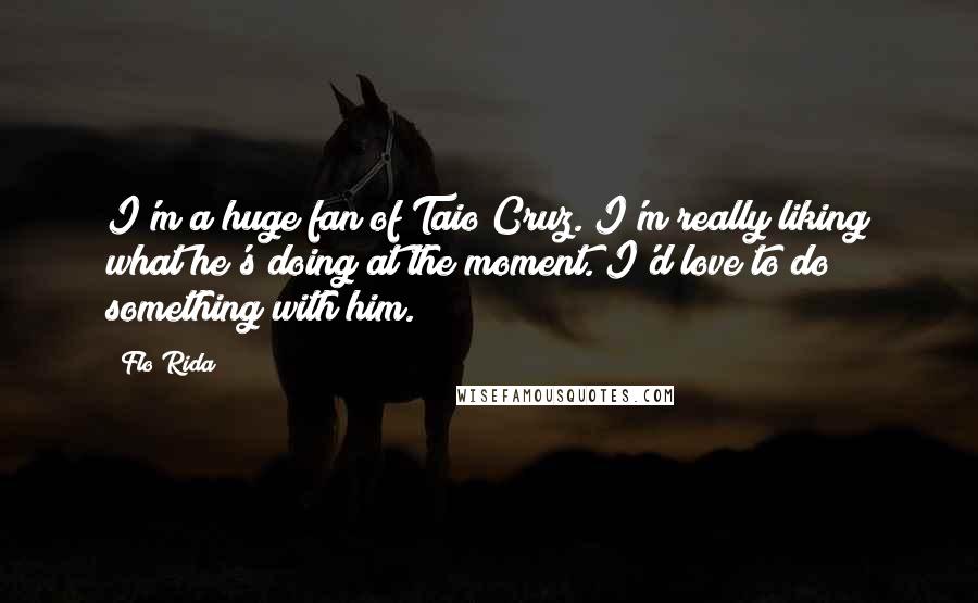 Flo Rida Quotes: I'm a huge fan of Taio Cruz. I'm really liking what he's doing at the moment. I'd love to do something with him.