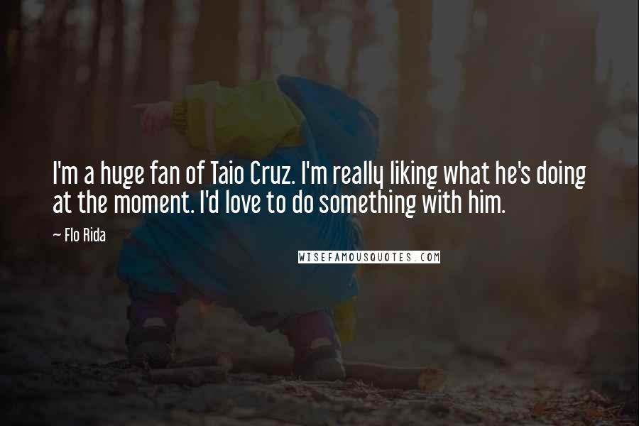 Flo Rida Quotes: I'm a huge fan of Taio Cruz. I'm really liking what he's doing at the moment. I'd love to do something with him.