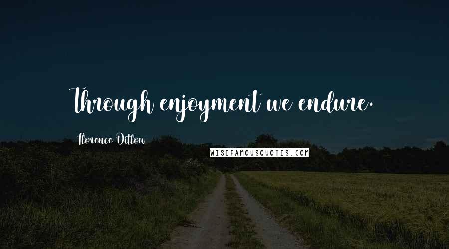 Florence Ditlow Quotes: Through enjoyment we endure.