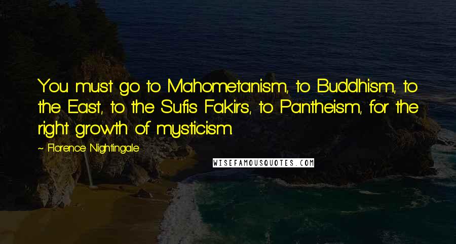 Florence Nightingale Quotes: You must go to Mahometanism, to Buddhism, to the East, to the Sufis Fakirs, to Pantheism, for the right growth of mysticism.