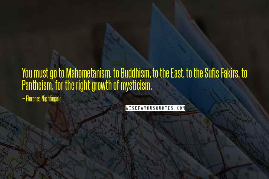 Florence Nightingale Quotes: You must go to Mahometanism, to Buddhism, to the East, to the Sufis Fakirs, to Pantheism, for the right growth of mysticism.