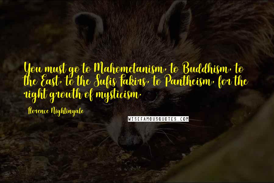 Florence Nightingale Quotes: You must go to Mahometanism, to Buddhism, to the East, to the Sufis Fakirs, to Pantheism, for the right growth of mysticism.