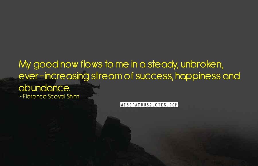 Florence Scovel Shinn Quotes: My good now flows to me in a steady, unbroken, ever-increasing stream of success, happiness and abundance.