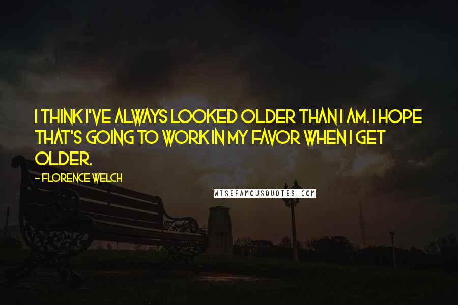 Florence Welch Quotes: I think I've always looked older than I am. I hope that's going to work in my favor when I get older.