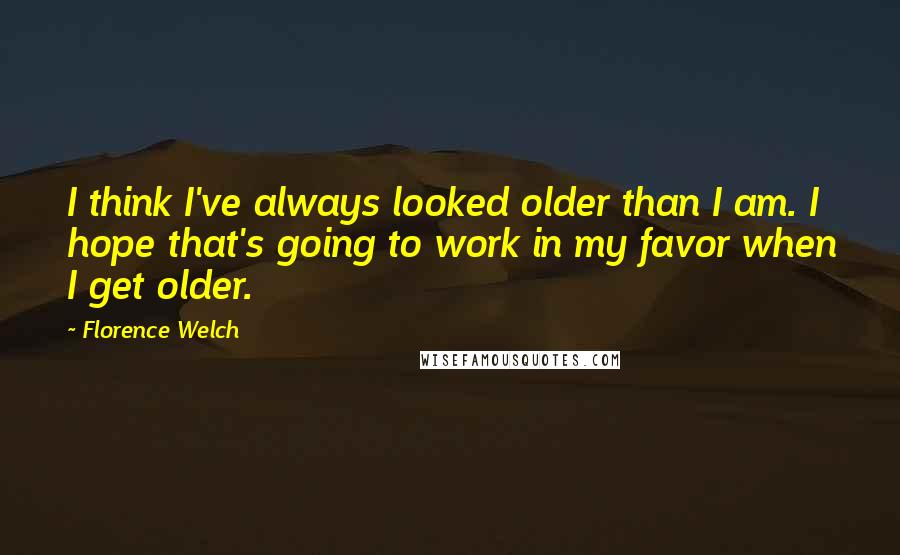 Florence Welch Quotes: I think I've always looked older than I am. I hope that's going to work in my favor when I get older.