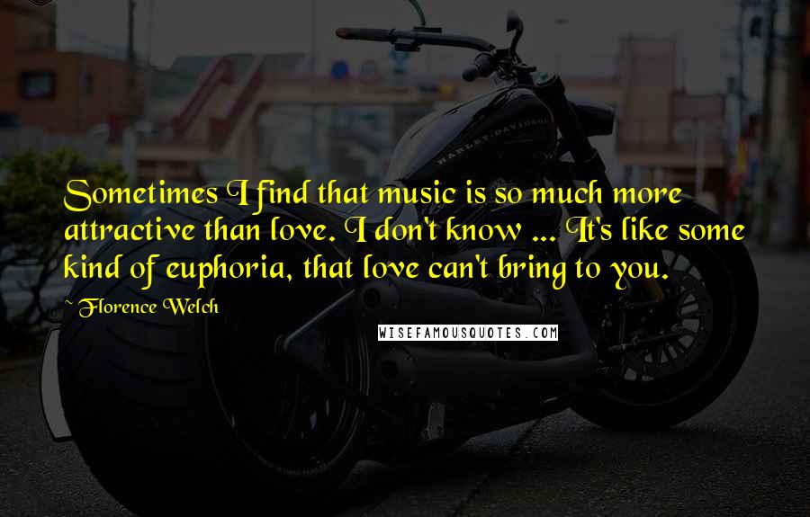 Florence Welch Quotes: Sometimes I find that music is so much more attractive than love. I don't know ... It's like some kind of euphoria, that love can't bring to you.