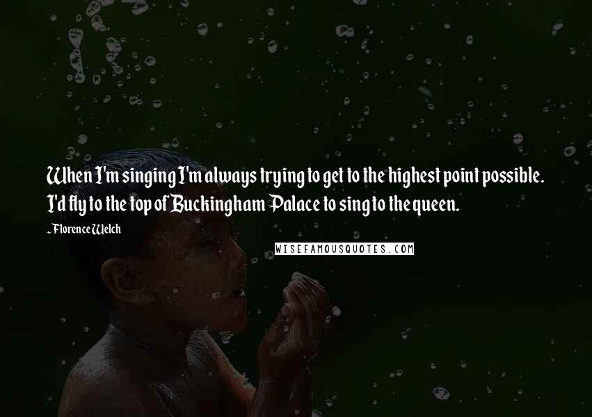 Florence Welch Quotes: When I'm singing I'm always trying to get to the highest point possible. I'd fly to the top of Buckingham Palace to sing to the queen.