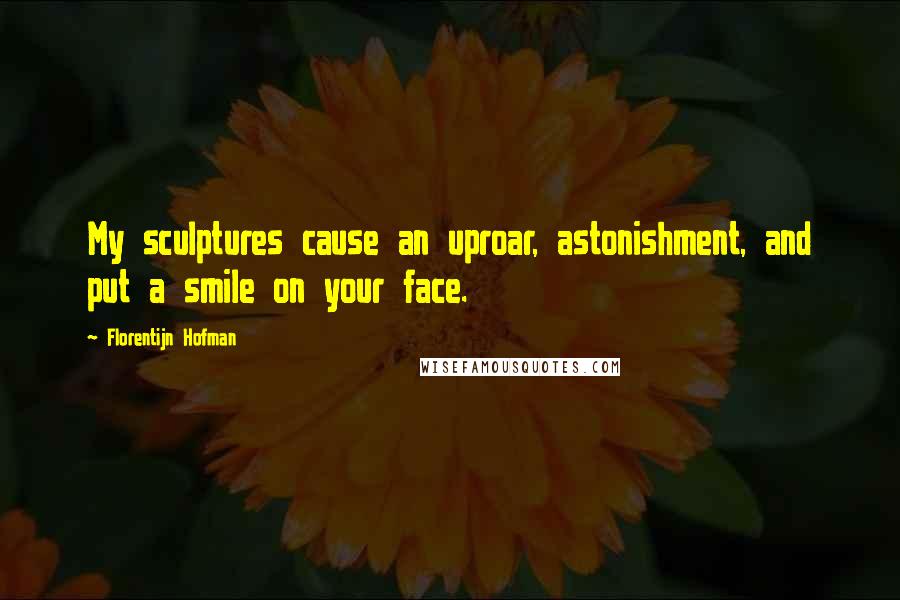 Florentijn Hofman Quotes: My sculptures cause an uproar, astonishment, and put a smile on your face.