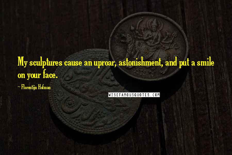 Florentijn Hofman Quotes: My sculptures cause an uproar, astonishment, and put a smile on your face.