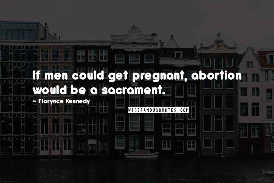 Florynce Kennedy Quotes: If men could get pregnant, abortion would be a sacrament.