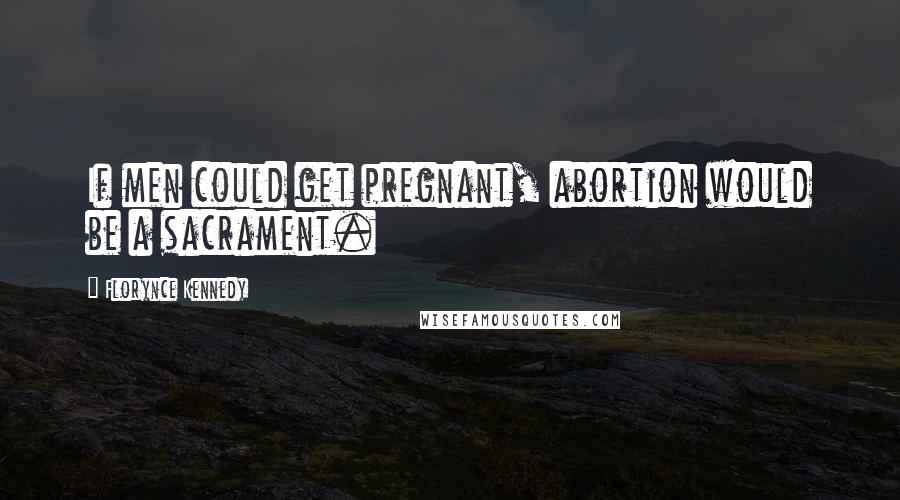 Florynce Kennedy Quotes: If men could get pregnant, abortion would be a sacrament.