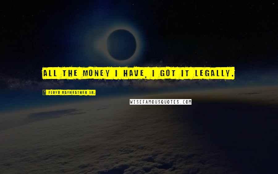 Floyd Mayweather Jr. Quotes: All the money I have, I got it legally.