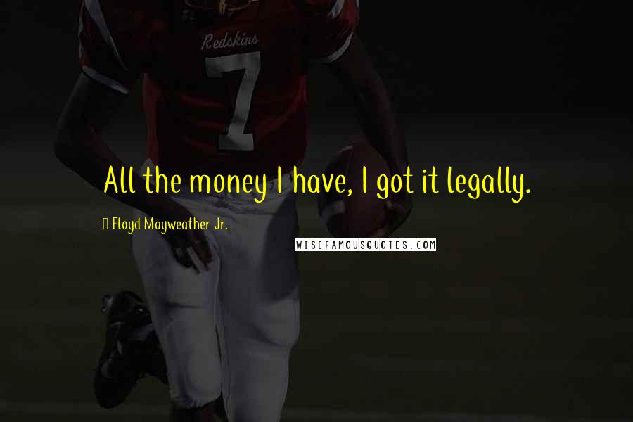 Floyd Mayweather Jr. Quotes: All the money I have, I got it legally.