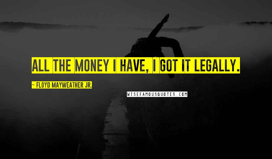 Floyd Mayweather Jr. Quotes: All the money I have, I got it legally.