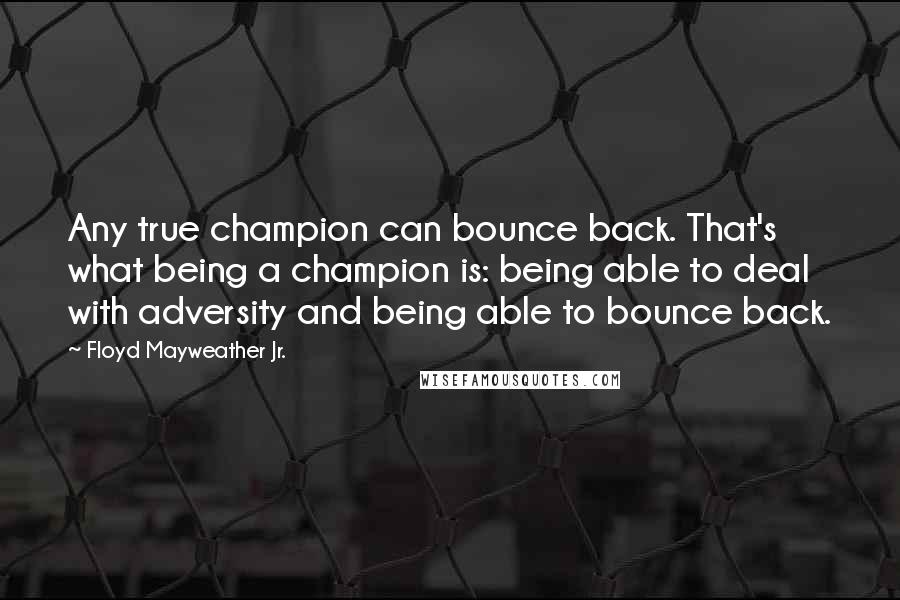 Floyd Mayweather Jr. Quotes: Any true champion can bounce back. That's what being a champion is: being able to deal with adversity and being able to bounce back.