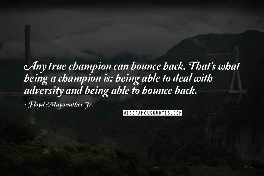 Floyd Mayweather Jr. Quotes: Any true champion can bounce back. That's what being a champion is: being able to deal with adversity and being able to bounce back.