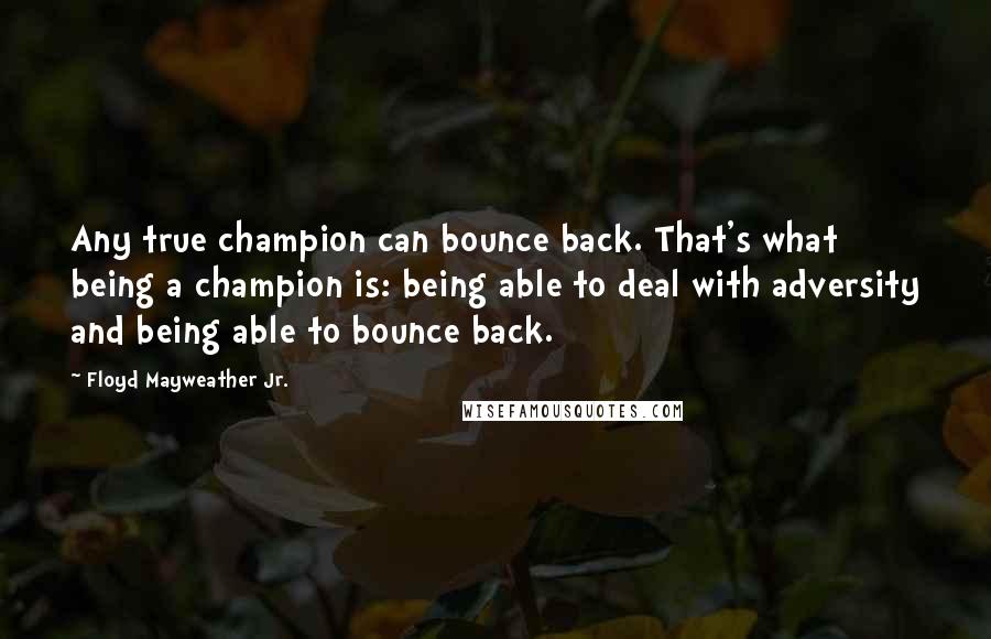 Floyd Mayweather Jr. Quotes: Any true champion can bounce back. That's what being a champion is: being able to deal with adversity and being able to bounce back.