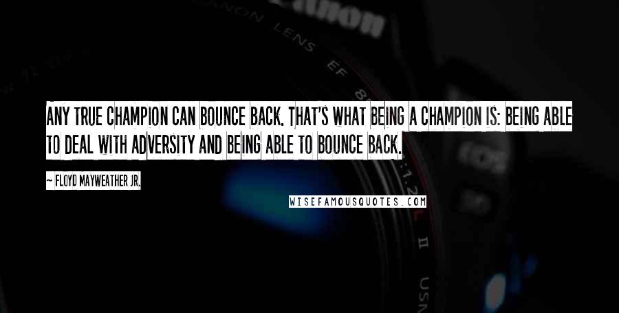 Floyd Mayweather Jr. Quotes: Any true champion can bounce back. That's what being a champion is: being able to deal with adversity and being able to bounce back.