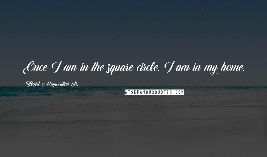 Floyd Mayweather Jr. Quotes: Once I am in the square circle, I am in my home.