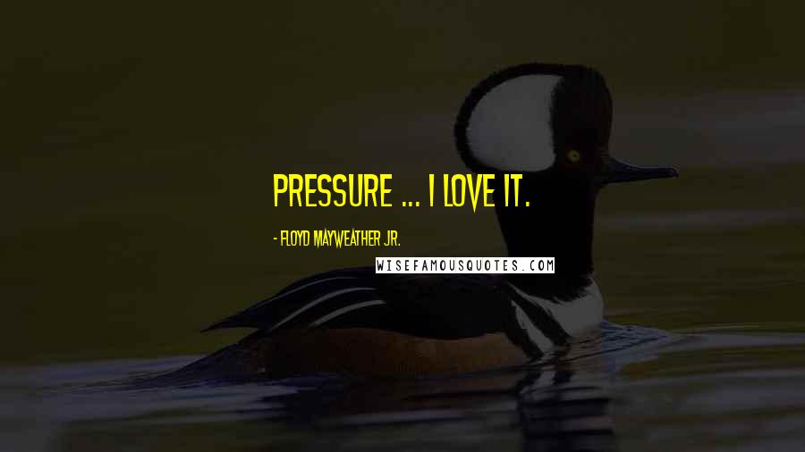 Floyd Mayweather Jr. Quotes: Pressure ... I love it.