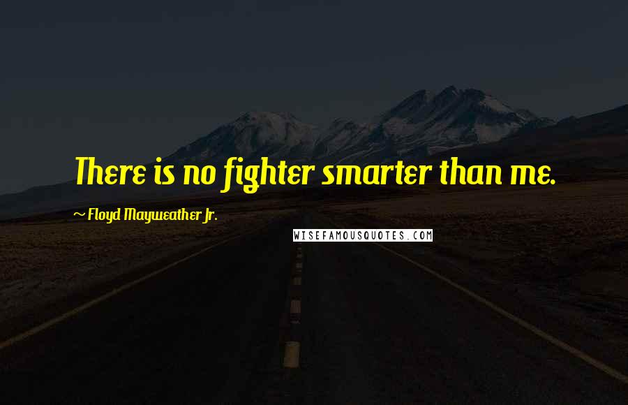 Floyd Mayweather Jr. Quotes: There is no fighter smarter than me.