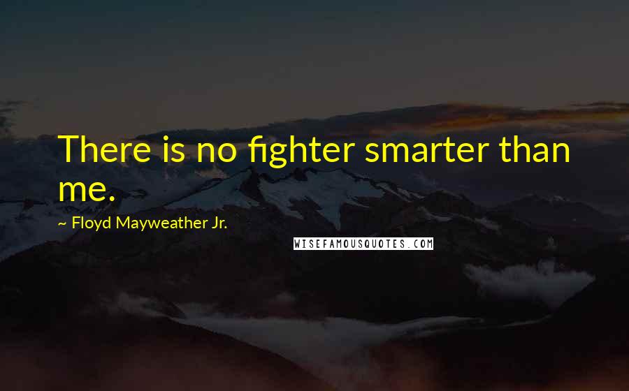 Floyd Mayweather Jr. Quotes: There is no fighter smarter than me.