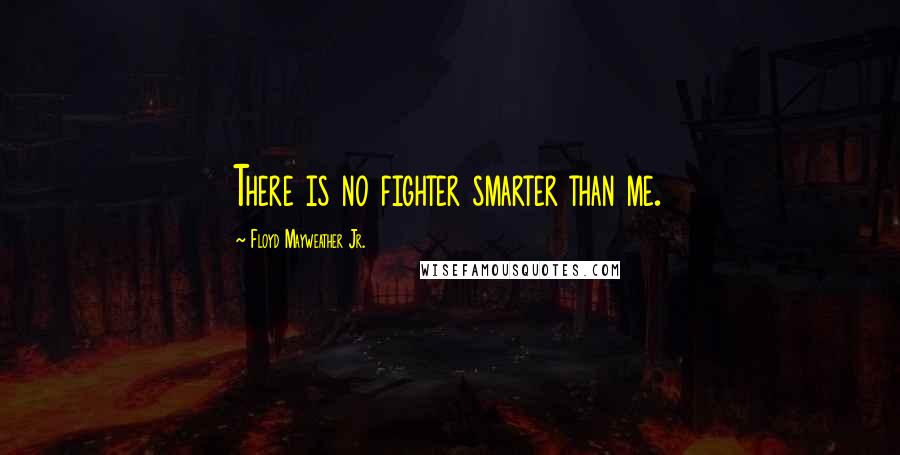 Floyd Mayweather Jr. Quotes: There is no fighter smarter than me.