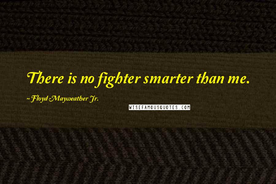 Floyd Mayweather Jr. Quotes: There is no fighter smarter than me.