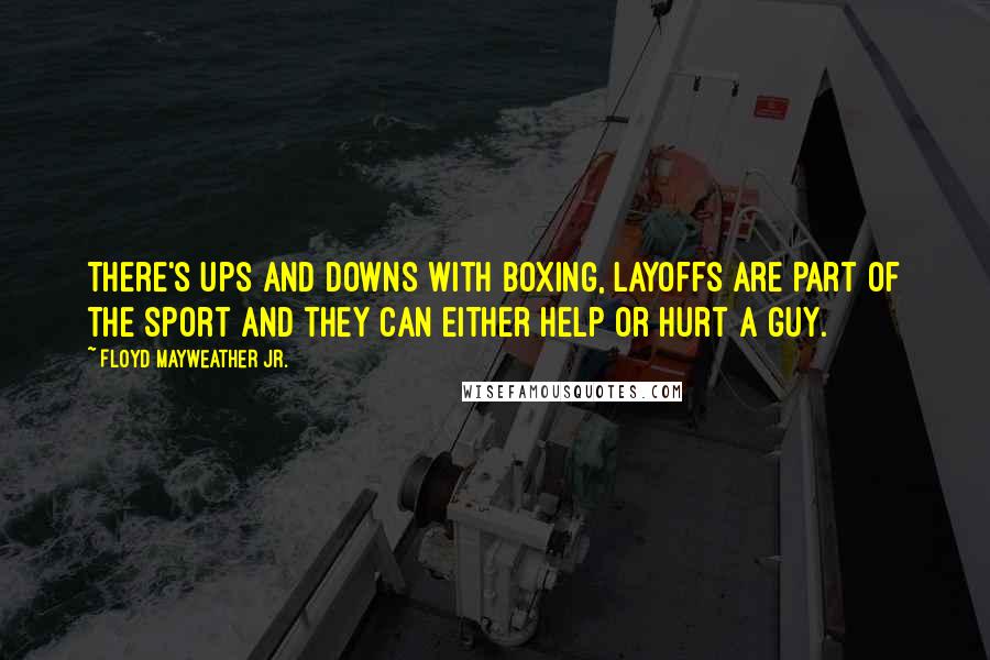 Floyd Mayweather Jr. Quotes: There's ups and downs with boxing, layoffs are part of the sport and they can either help or hurt a guy.