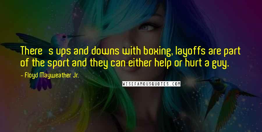 Floyd Mayweather Jr. Quotes: There's ups and downs with boxing, layoffs are part of the sport and they can either help or hurt a guy.