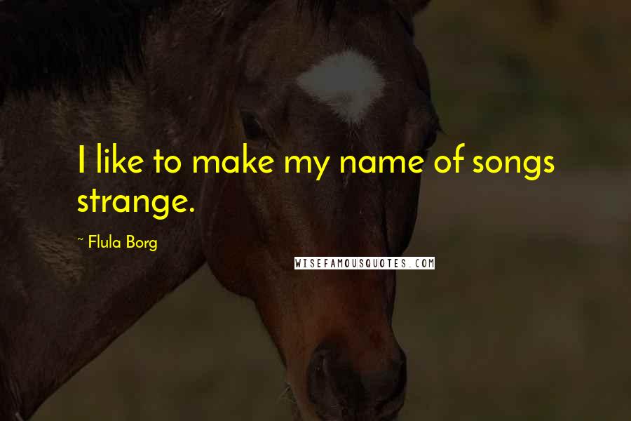 Flula Borg Quotes: I like to make my name of songs strange.