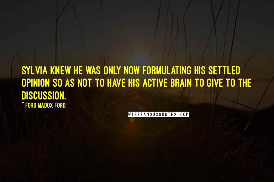 Ford Madox Ford Quotes: Sylvia knew he was only now formulating his settled opinion so as not to have his active brain to give to the discussion.