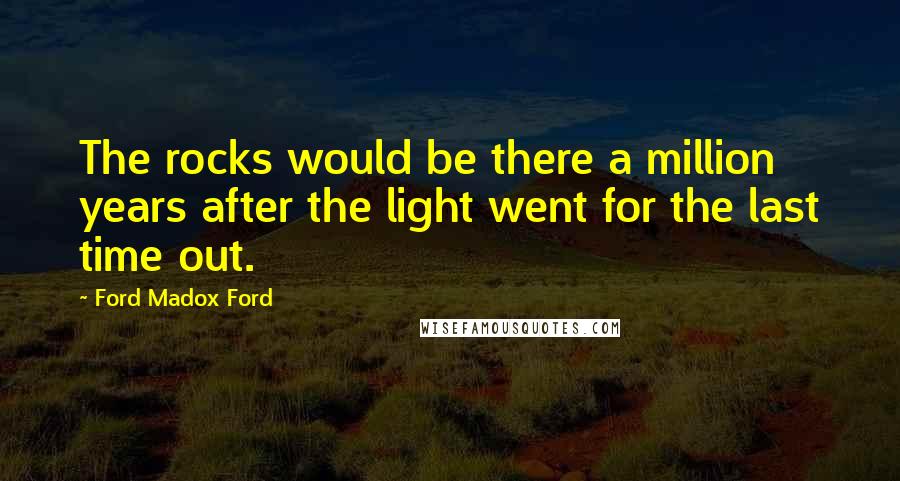 Ford Madox Ford Quotes: The rocks would be there a million years after the light went for the last time out.