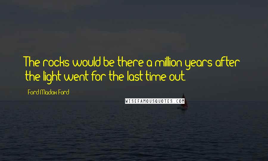 Ford Madox Ford Quotes: The rocks would be there a million years after the light went for the last time out.