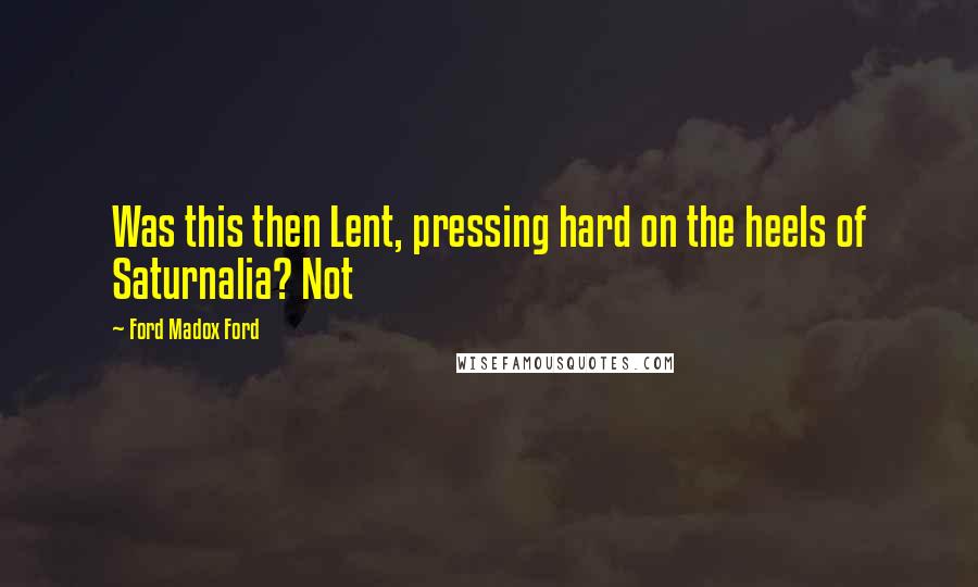 Ford Madox Ford Quotes: Was this then Lent, pressing hard on the heels of Saturnalia? Not