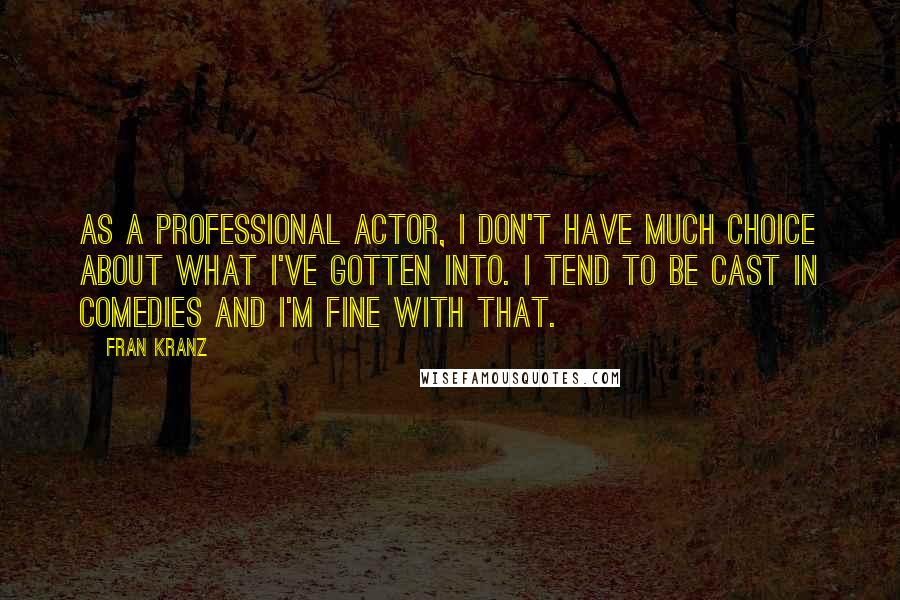 Fran Kranz Quotes: As a professional actor, I don't have much choice about what I've gotten into. I tend to be cast in comedies and I'm fine with that.