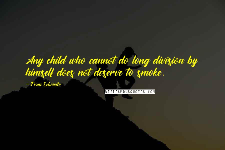 Fran Lebowitz Quotes: Any child who cannot do long division by himself does not deserve to smoke.