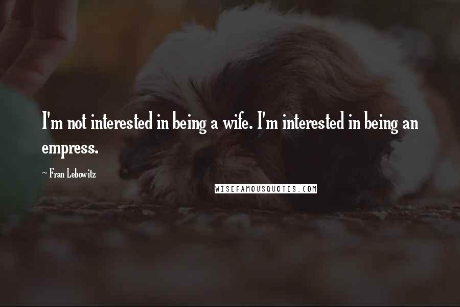 Fran Lebowitz Quotes: I'm not interested in being a wife. I'm interested in being an empress.