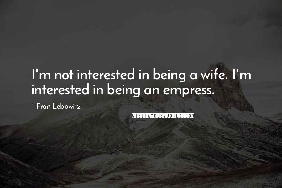 Fran Lebowitz Quotes: I'm not interested in being a wife. I'm interested in being an empress.