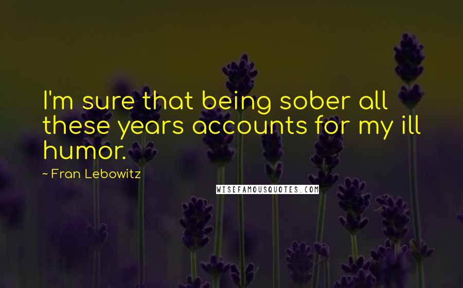 Fran Lebowitz Quotes: I'm sure that being sober all these years accounts for my ill humor.