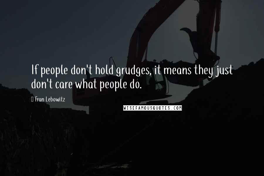 Fran Lebowitz Quotes: If people don't hold grudges, it means they just don't care what people do.