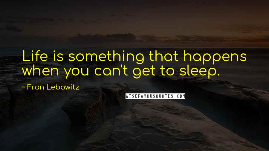 Fran Lebowitz Quotes: Life is something that happens when you can't get to sleep.