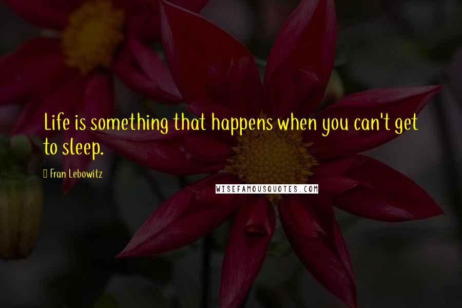 Fran Lebowitz Quotes: Life is something that happens when you can't get to sleep.