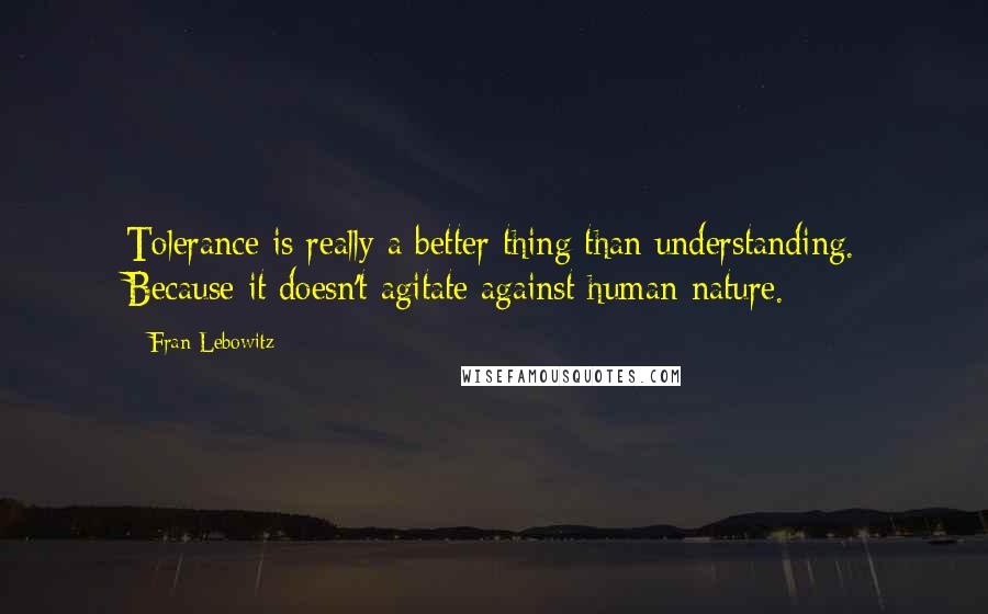 Fran Lebowitz Quotes: Tolerance is really a better thing than understanding. Because it doesn't agitate against human nature.