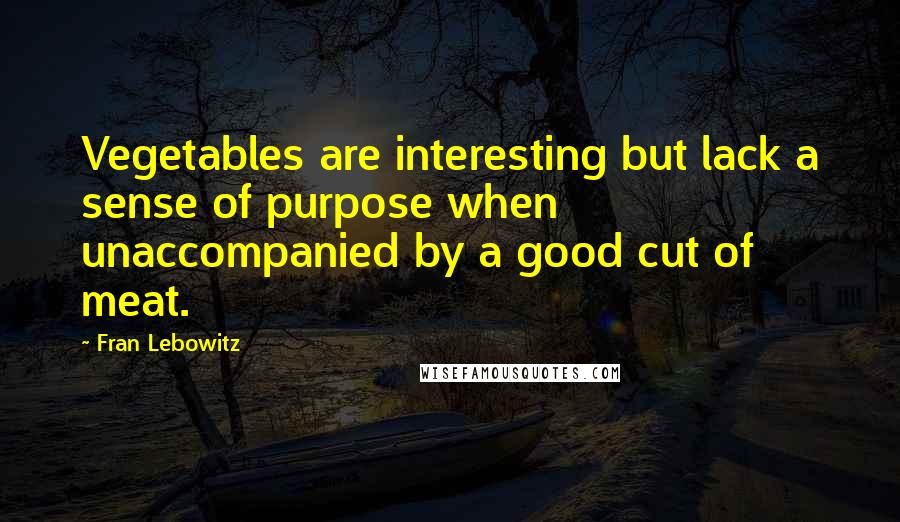 Fran Lebowitz Quotes: Vegetables are interesting but lack a sense of purpose when unaccompanied by a good cut of meat.