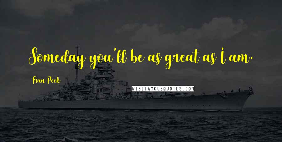 Fran Peek Quotes: Someday you'll be as great as I am.