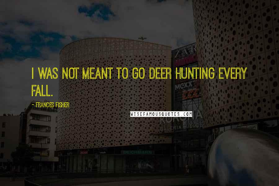 Frances Fisher Quotes: I was not meant to go deer hunting every fall.